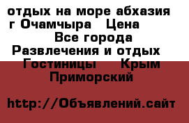 отдых на море абхазия  г Очамчыра › Цена ­ 600 - Все города Развлечения и отдых » Гостиницы   . Крым,Приморский